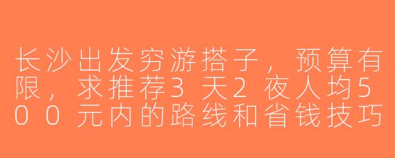 长沙出发穷游搭子，预算有限，求推荐3天2夜人均500元内的路线和省钱技巧！