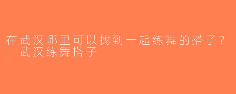 在武汉哪里可以找到一起练舞的搭子？-武汉练舞搭子
