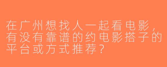 在广州想找人一起看电影，有没有靠谱的约电影搭子的平台或方式推荐？