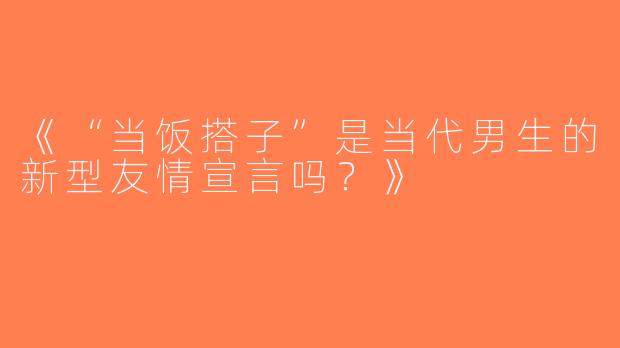 《“当饭搭子”是当代男生的新型友情宣言吗？》