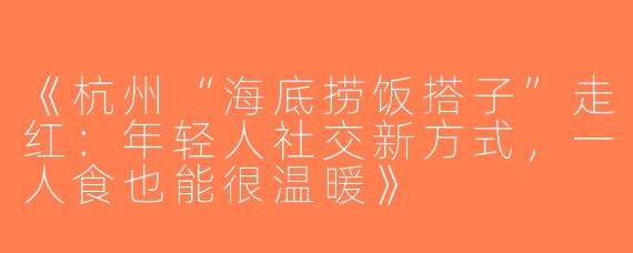 《杭州“海底捞饭搭子”走红：年轻人社交新方式，一人食也能很温暖》