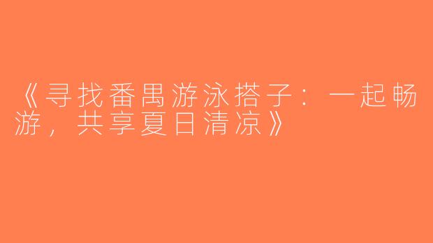 《寻找番禺游泳搭子：一起畅游，共享夏日清凉》