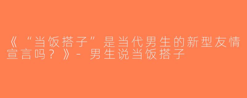 《“当饭搭子”是当代男生的新型友情宣言吗？》-男生说当饭搭子