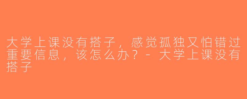 大学上课没有搭子，感觉孤独又怕错过重要信息，该怎么办？-大学上课没有搭子