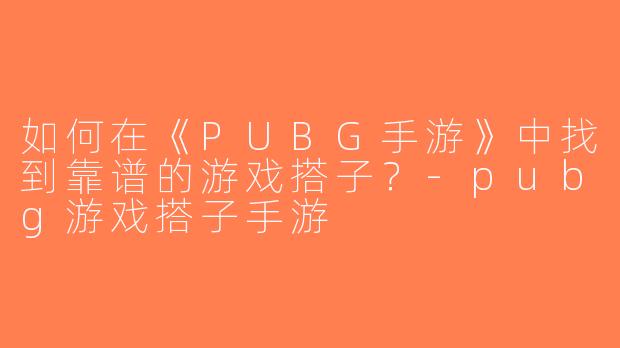 如何在《PUBG手游》中找到靠谱的游戏搭子？-pubg游戏搭子手游