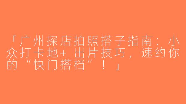 「广州探店拍照搭子指南：小众打卡地+出片技巧，速约你的“快门搭档”！」