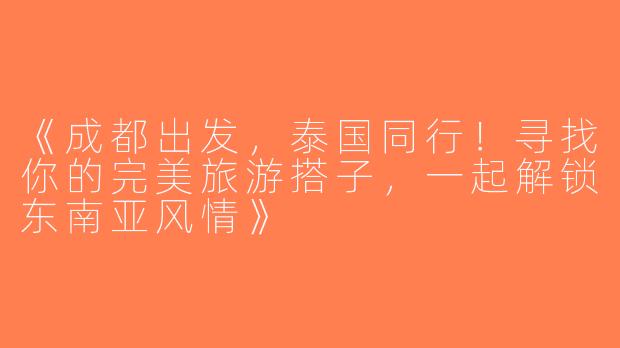 《成都出发，泰国同行！寻找你的完美旅游搭子，一起解锁东南亚风情》