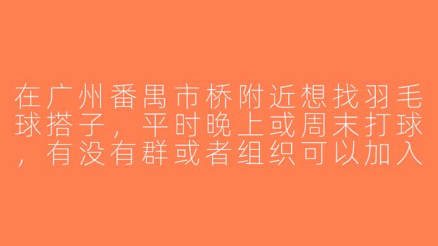 在广州番禺市桥附近想找羽毛球搭子，平时晚上或周末打球，有没有群或者组织可以加入？-番禺市桥羽毛球搭子