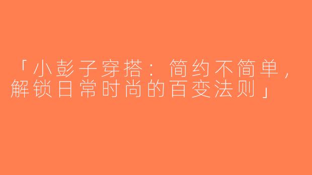「小彭子穿搭：简约不简单，解锁日常时尚的百变法则」