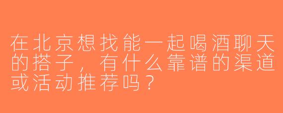 在北京想找能一起喝酒聊天的搭子，有什么靠谱的渠道或活动推荐吗？