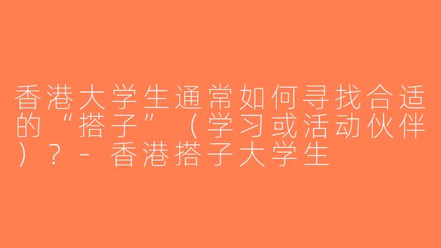 香港大学生通常如何寻找合适的“搭子”（学习或活动伙伴）？-香港搭子大学生