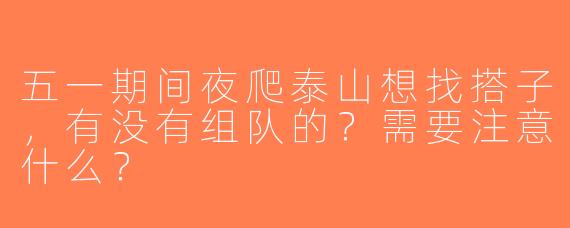 五一期间夜爬泰山想找搭子，有没有组队的？需要注意什么？
