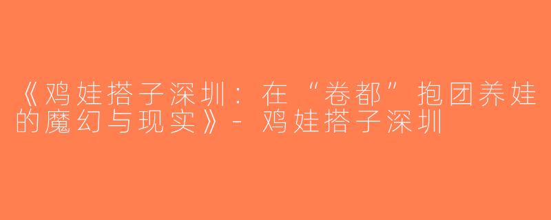 《鸡娃搭子深圳：在“卷都”抱团养娃的魔幻与现实》-鸡娃搭子深圳
