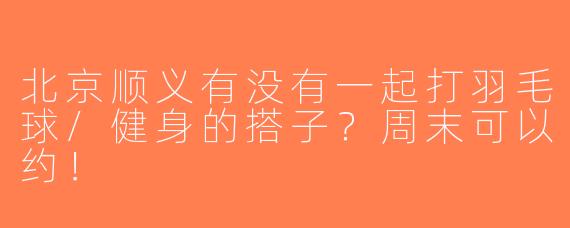 北京顺义有没有一起打羽毛球/健身的搭子？周末可以约！