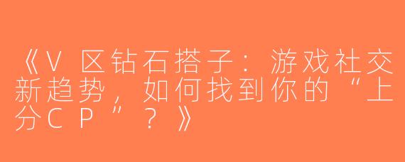 《V区钻石搭子：游戏社交新趋势，如何找到你的“上分CP”？》