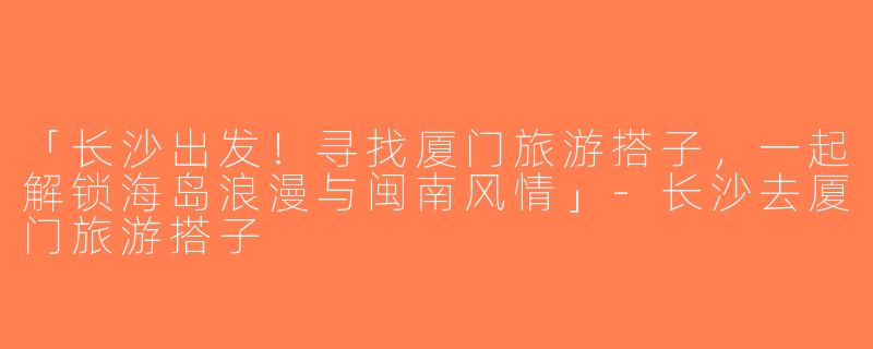 「长沙出发！寻找厦门旅游搭子，一起解锁海岛浪漫与闽南风情」-长沙去厦门旅游搭子