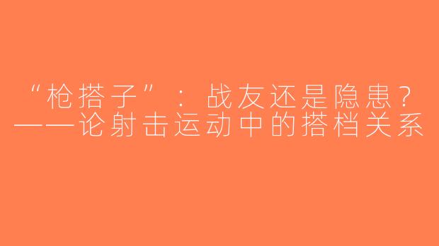 “枪搭子”：战友还是隐患？——论射击运动中的搭档关系