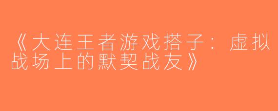 《大连王者游戏搭子：虚拟战场上的默契战友》