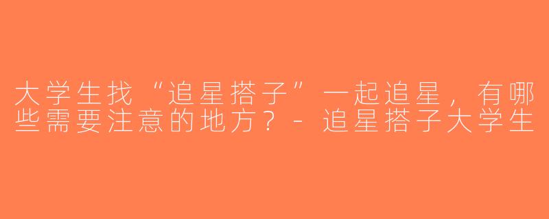 大学生找“追星搭子”一起追星，有哪些需要注意的地方？-追星搭子大学生