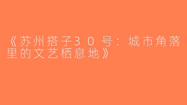 《苏州搭子30号：城市角落里的文艺栖息地》