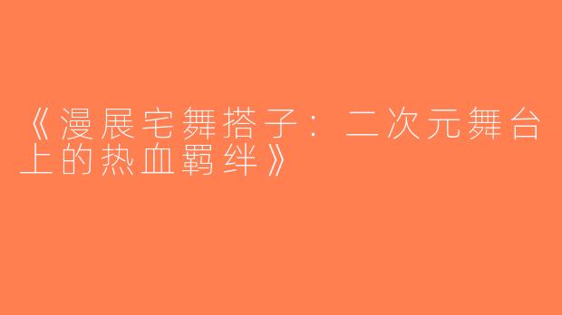 《漫展宅舞搭子：二次元舞台上的热血羁绊》