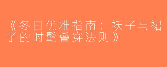 《冬日优雅指南：袄子与裙子的时髦叠穿法则》