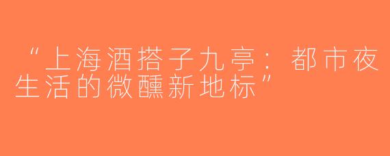 “上海酒搭子九亭：都市夜生活的微醺新地标”