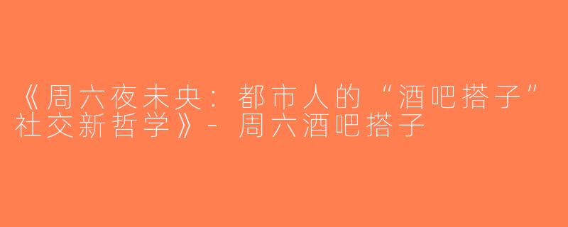 《周六夜未央：都市人的“酒吧搭子”社交新哲学》-周六酒吧搭子