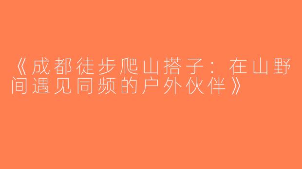 《成都徒步爬山搭子：在山野间遇见同频的户外伙伴》