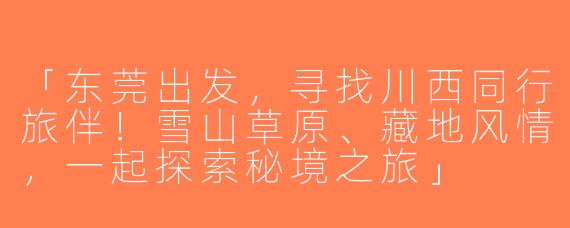 「东莞出发，寻找川西同行旅伴！雪山草原、藏地风情，一起探索秘境之旅」