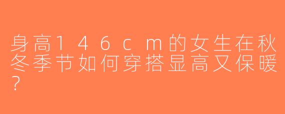身高146cm的女生在秋冬季节如何穿搭显高又保暖？