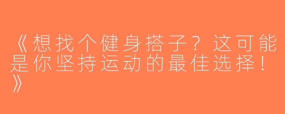 《想找个健身搭子？这可能是你坚持运动的最佳选择！》