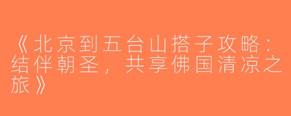 《北京到五台山搭子攻略：结伴朝圣，共享佛国清凉之旅》