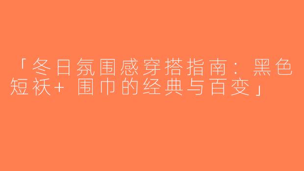 「冬日氛围感穿搭指南：黑色短袄+围巾的经典与百变」