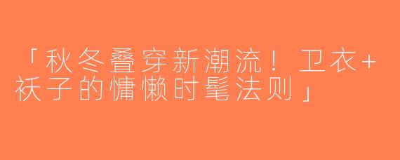 「秋冬叠穿新潮流！卫衣+袄子的慵懒时髦法则」