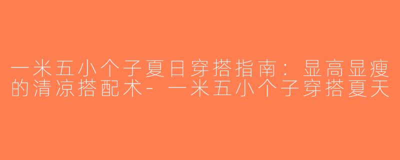 一米五小个子夏日穿搭指南：显高显瘦的清凉搭配术-一米五小个子穿搭夏天