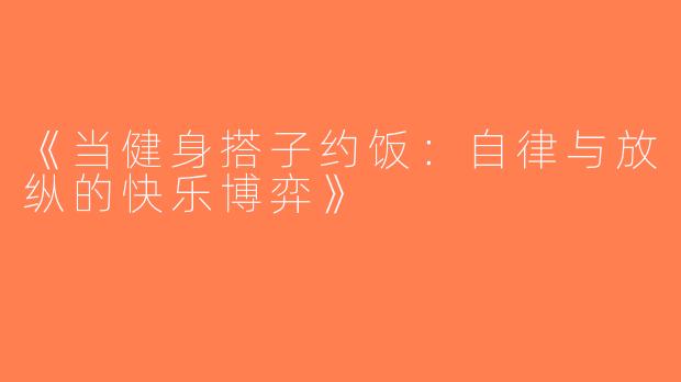 《当健身搭子约饭：自律与放纵的快乐博弈》
