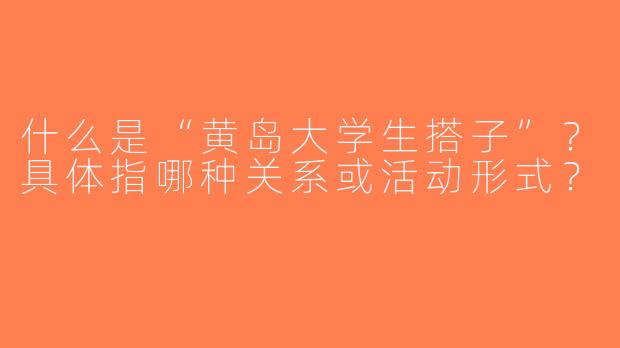 什么是“黄岛大学生搭子”？具体指哪种关系或活动形式？
