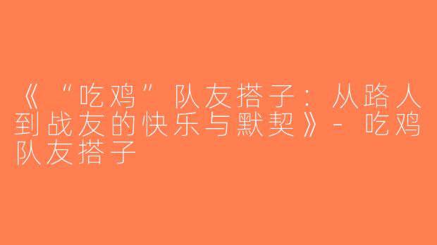 《“吃鸡”队友搭子：从路人到战友的快乐与默契》-吃鸡队友搭子