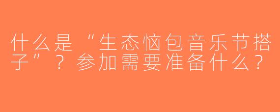什么是“生态恼包音乐节搭子”？参加需要准备什么？