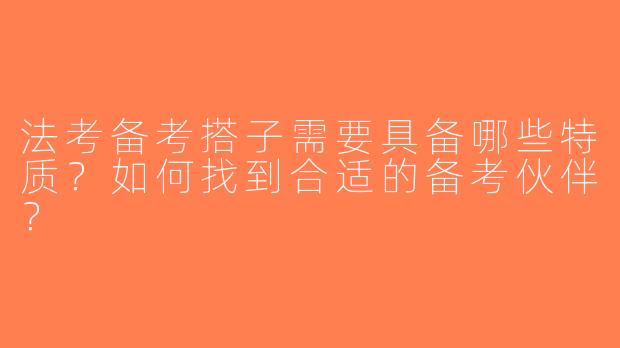法考备考搭子需要具备哪些特质？如何找到合适的备考伙伴？