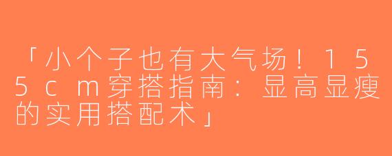 「小个子也有大气场！155cm穿搭指南：显高显瘦的实用搭配术」