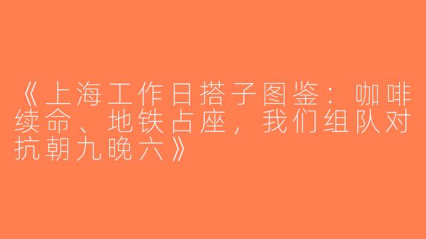 《上海工作日搭子图鉴：咖啡续命、地铁占座，我们组队对抗朝九晚六》