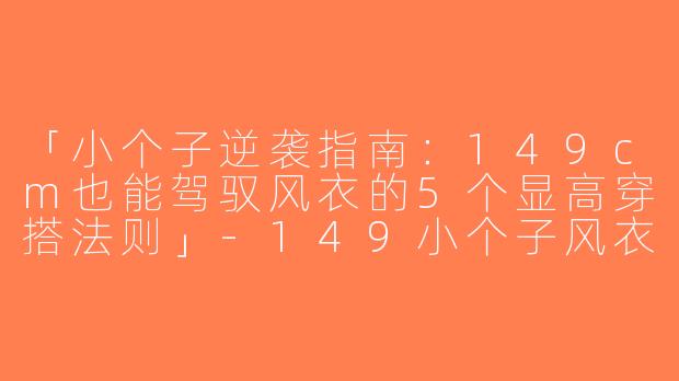 「小个子逆袭指南：149cm也能驾驭风衣的5个显高穿搭法则」-149小个子风衣穿搭