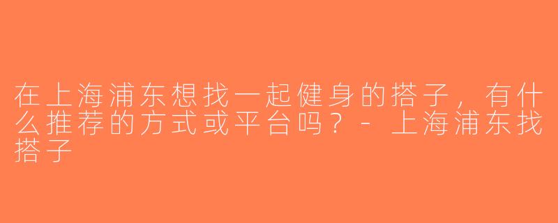 在上海浦东想找一起健身的搭子，有什么推荐的方式或平台吗？-上海浦东找搭子