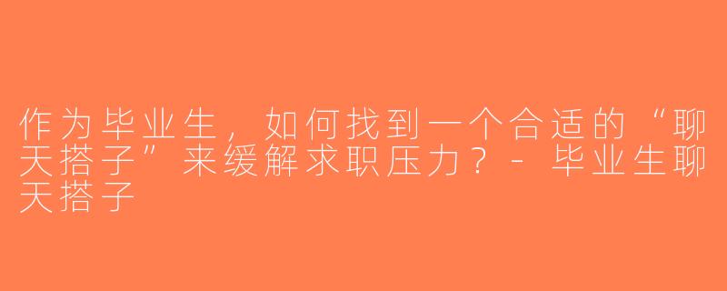 作为毕业生，如何找到一个合适的“聊天搭子”来缓解求职压力？-毕业生聊天搭子