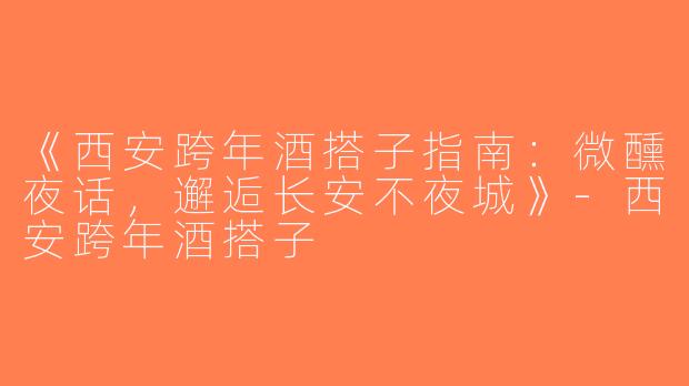 《西安跨年酒搭子指南：微醺夜话，邂逅长安不夜城》-西安跨年酒搭子