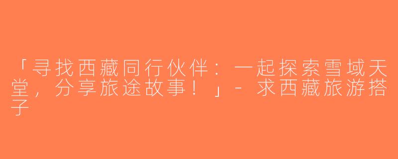 「寻找西藏同行伙伴：一起探索雪域天堂，分享旅途故事！」-求西藏旅游搭子