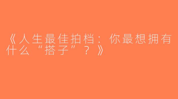 《人生最佳拍档：你最想拥有什么“搭子”？》