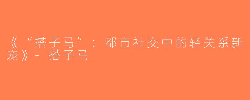 《“搭子马”：都市社交中的轻关系新宠》-搭子马